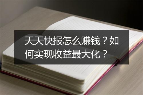 天天快报怎么赚钱？如何实现收益最大化？