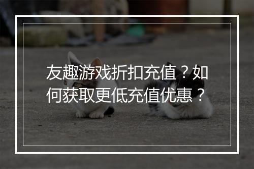 友趣游戏折扣充值？如何获取更低充值优惠？
