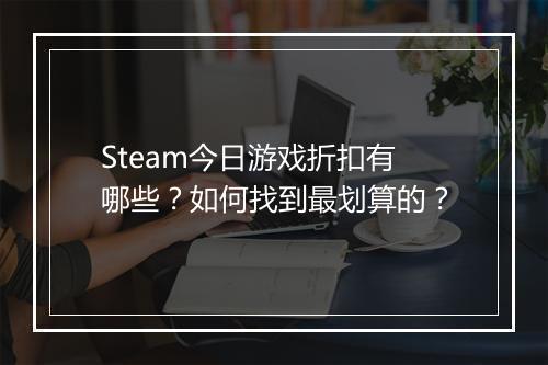 Steam今日游戏折扣有哪些?如何找到最划算的?