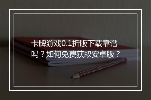 卡牌游戏0.1折版下载靠谱吗？如何免费获取安卓版？