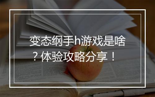 变态纲手h游戏是啥？体验攻略分享！