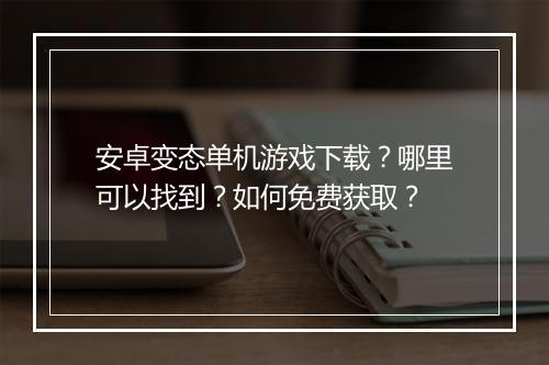 安卓变态单机游戏下载？哪里可以找到？如何免费获取？