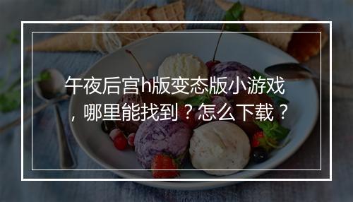 午夜后宫h版变态版小游戏，哪里能找到？怎么下载？