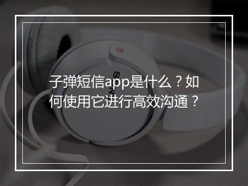 子弹短信app是什么?如何使用它进行高效沟通?