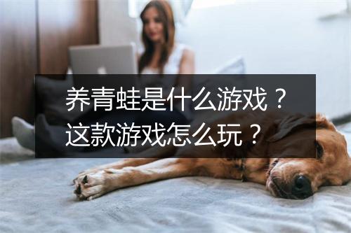 养青蛙是什么游戏?这款游戏怎么玩?