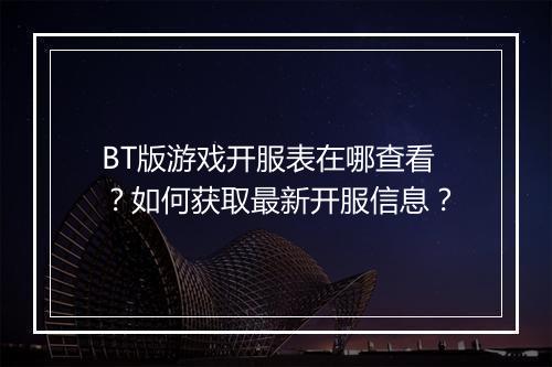 BT版游戏开服表在哪查看?如何获取最新开服信息?