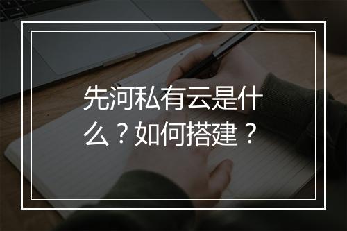 先河私有云是什么?如何搭建?