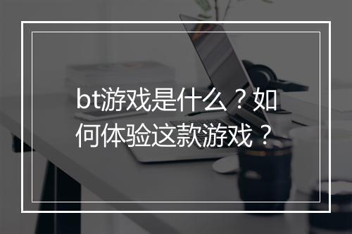 bt游戏是什么？如何体验这款游戏？