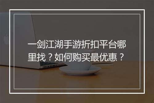 一剑江湖手游折扣平台哪里找？如何购买最优惠？