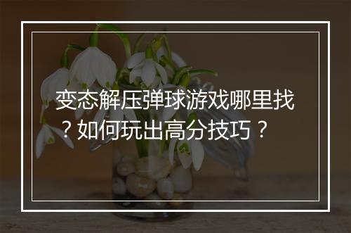 变态解压弹球游戏哪里找？如何玩出高分技巧？