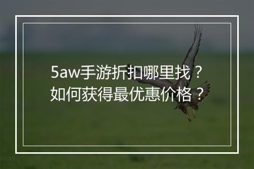 5aw手游折扣哪里找?如何获得最优惠价格?