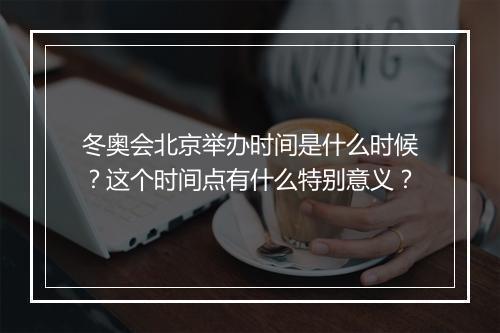 冬奥会北京举办时间是什么时候?这个时间点有什么特别意义?