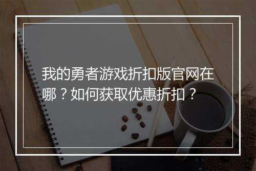 我的勇者游戏折扣版官网在哪?如何获取优惠折扣?