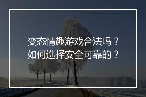 变态情趣游戏合法吗？如何选择安全可靠的？