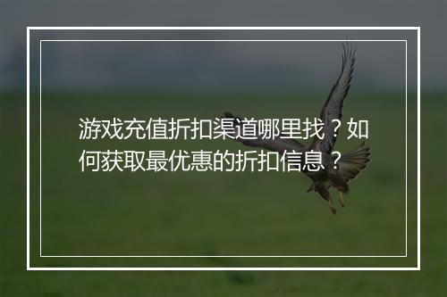 游戏充值折扣渠道哪里找?如何获取最优惠的折扣信息?