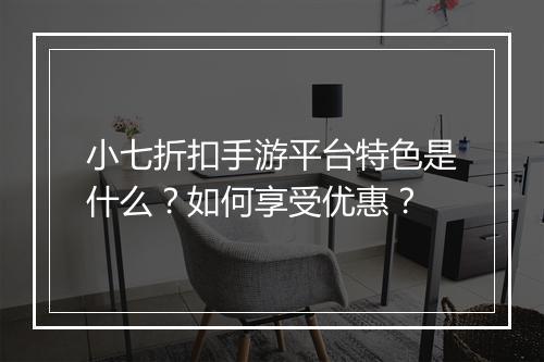 小七折扣手游平台特色是什么？如何享受优惠？