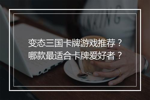 变态三国卡牌游戏推荐？哪款最适合卡牌爱好者？