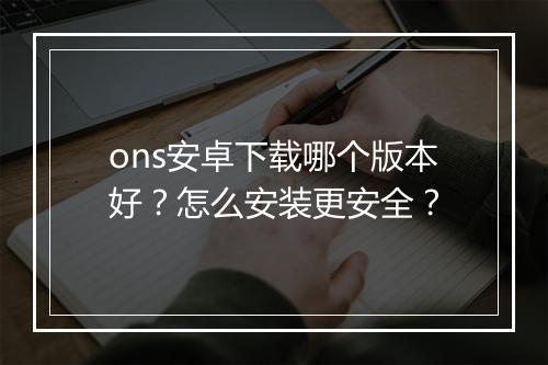 ons安卓下载哪个版本好？怎么安装更安全？