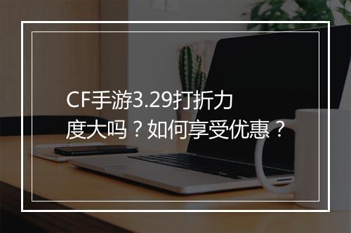 CF手游3.29打折力度大吗？如何享受优惠？