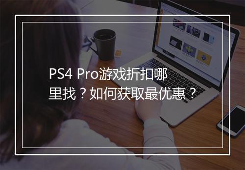 PS4 Pro游戏折扣哪里找？如何获取最优惠？