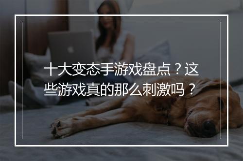 十大变态手游戏盘点?这些游戏真的那么刺激吗?