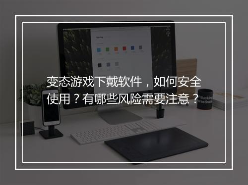 变态游戏下戴软件，如何安全使用？有哪些风险需要注意？