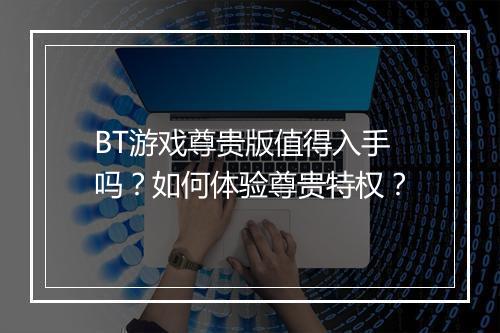 BT游戏尊贵版值得入手吗？如何体验尊贵特权？