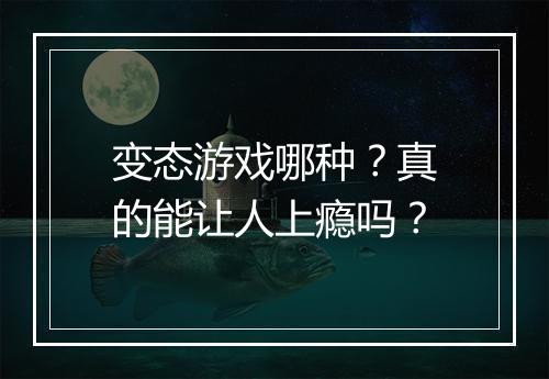 变态游戏哪种?真的能让人上瘾吗?