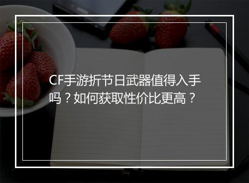 CF手游折节日武器值得入手吗？如何获取性价比更高？