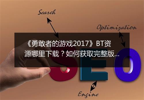 《勇敢者的游戏2017》BT资源哪里下载?如何获取完整版?