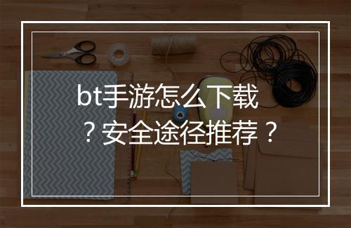 bt手游怎么下载？安全途径推荐？