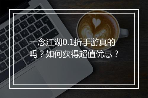 一念江湖0.1折手游真的吗?如何获得超值优惠?
