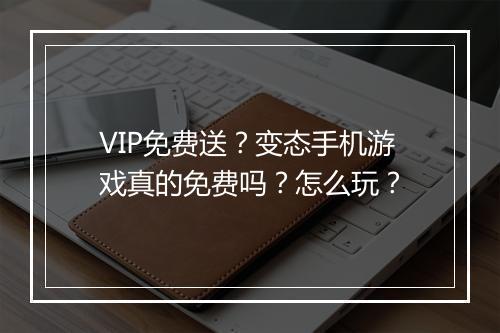 VIP免费送？变态手机游戏真的免费吗？怎么玩？