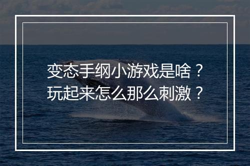 变态手纲小游戏是啥？玩起来怎么那么刺激？
