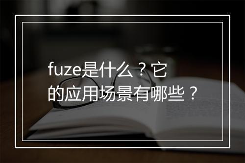 fuze是什么？它的应用场景有哪些？