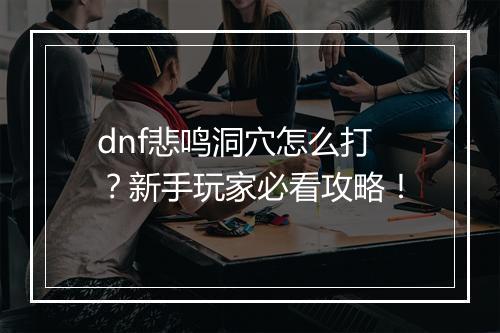 dnf悲鸣洞穴怎么打？新手玩家必看攻略！