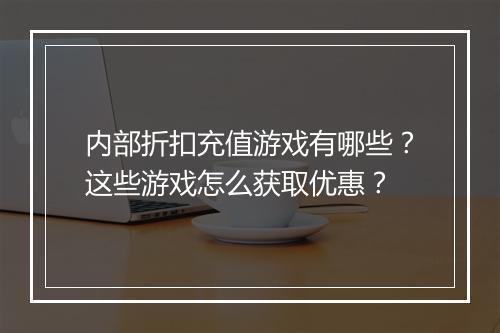 内部折扣充值游戏有哪些？这些游戏怎么获取优惠？
