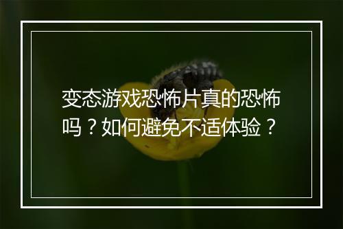 变态游戏恐怖片真的恐怖吗？如何避免不适体验？