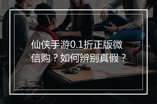 仙侠手游0.1折正版微信购?如何辨别真假?