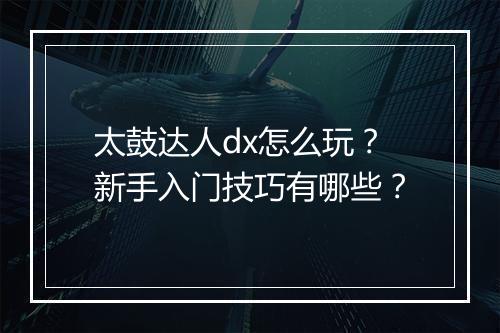太鼓达人dx怎么玩?新手入门技巧有哪些?