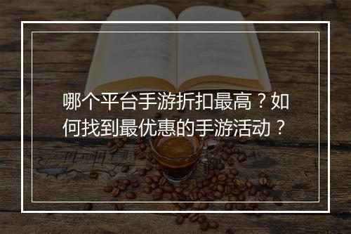 哪个平台手游折扣最高？如何找到最优惠的手游活动？