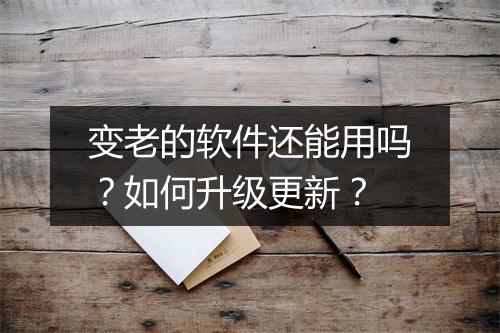 变老的软件还能用吗?如何升级更新?