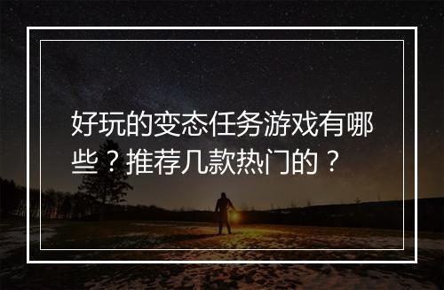 好玩的变态任务游戏有哪些？推荐几款热门的？