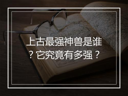 上古最强神兽是谁?它究竟有多强?
