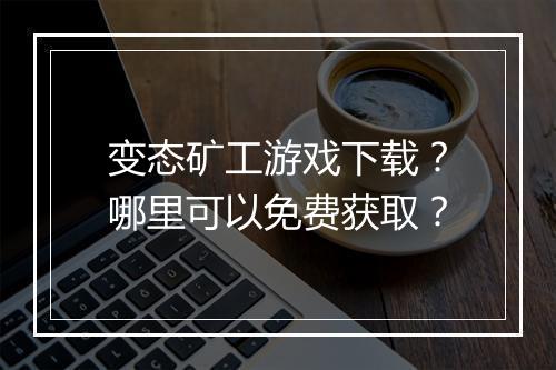 变态矿工游戏下载？哪里可以免费获取？