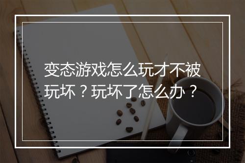 变态游戏怎么玩才不被玩坏？玩坏了怎么办？