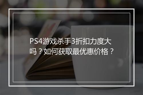 PS4游戏杀手3折扣力度大吗？如何获取最优惠价格？