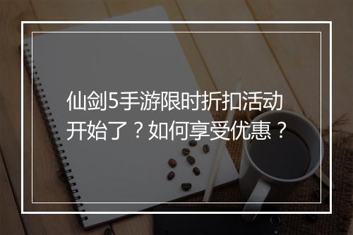 仙剑5手游限时折扣活动开始了？如何享受优惠？