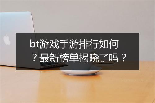 bt游戏手游排行如何?最新榜单揭晓了吗?