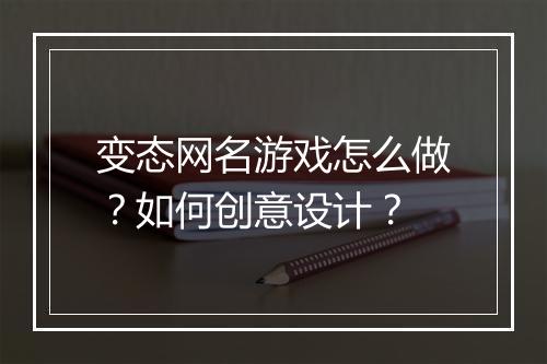 变态网名游戏怎么做？如何创意设计？